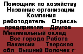 Помощник по хозяйству › Название организации ­ Компания-работодатель › Отрасль предприятия ­ Другое › Минимальный оклад ­ 1 - Все города Работа » Вакансии   . Тверская обл.,Вышний Волочек г.